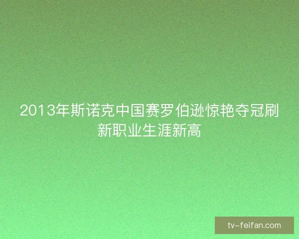 2013年斯诺克中国赛罗伯逊惊艳夺冠刷新职业生涯新高