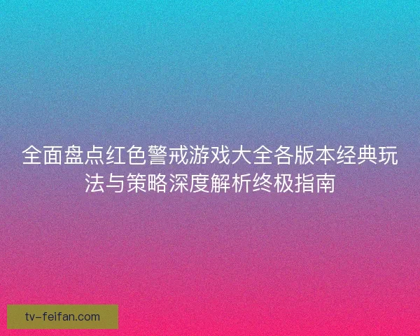 全面盘点红色警戒游戏大全各版本经典玩法与策略深度解析终极指南