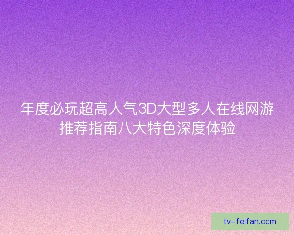 年度必玩超高人气3D大型多人在线网游推荐指南八大特色深度体验