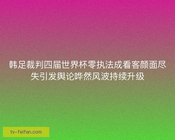 韩足裁判四届世界杯零执法成看客颜面尽失引发舆论哗然风波持续升级